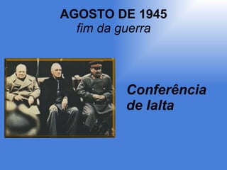 AGOSTO DE 1945 fim da guerra Conferência de Ialta 