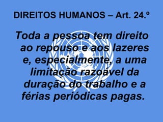 DIREITOS HUMANOS – Art. 24.º Toda a pessoa tem direito ao repouso e aos lazeres e, especialmente, a uma limitação razoável da duração do trabalho e a férias periódicas pagas.  