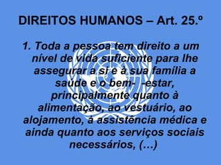DIREITOS HUMANOS – Art. 25.º 1. Toda a pessoa tem direito a um nível de vida suficiente para lhe assegurar a si e à sua família a saúde e o bem-  -estar, principalmente quanto à alimentação, ao vestuário, ao alojamento, à assistência médica e ainda quanto aos serviços sociais necessários, (…)  