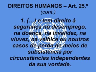 DIREITOS HUMANOS – Art. 25.º  (cont.) 1. (…) e tem direito à segurança no desemprego, na doença, na invalidez, na viuvez, na velhice ou noutros casos de perda de meios de subsistência por circunstâncias independentes da sua vontade. 