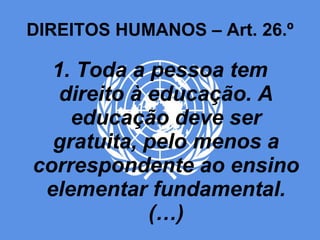 DIREITOS HUMANOS – Art. 26.º 1. Toda a pessoa tem direito à educação. A educação deve ser gratuita, pelo menos a correspondente ao ensino elementar fundamental. (…) 