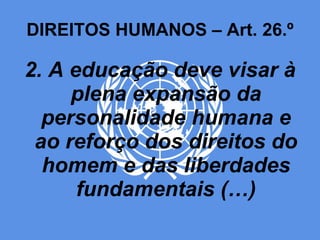 DIREITOS HUMANOS – Art. 26.º 2. A educação deve visar à plena expansão da personalidade humana e ao reforço dos direitos do homem e das liberdades fundamentais (…) 