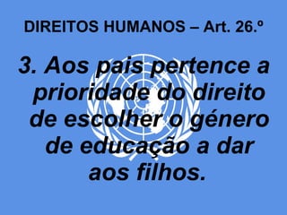 DIREITOS HUMANOS – Art. 26.º 3. Aos pais pertence a prioridade do direito de escolher o género de educação a dar aos filhos.   