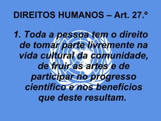 DIREITOS HUMANOS – Art. 27.º 1. Toda a pessoa tem o direito de tomar parte livremente na vida cultural da comunidade, de fruir as artes e de participar no progresso científico e nos benefícios que deste resultam.  
