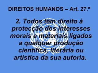 DIREITOS HUMANOS – Art. 27.º 2. Todos têm direito à protecção dos interesses morais e materiais ligados a qualquer produção científica, literária ou artística da sua autoria.  