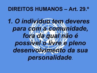 DIREITOS HUMANOS – Art. 29.º 1. O indivíduo tem deveres para com a comunidade, fora da qual não é possível o livre e pleno desenvolvimento da sua personalidade . 