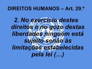 DIREITOS HUMANOS – Art. 29.º 2. No exercício destes direitos e no gozo destas liberdades ninguém está sujeito senão às limitações estabelecidas pela lei (…) 