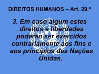 DIREITOS HUMANOS – Art. 29.º 3. Em caso algum estes direitos e liberdades poderão ser exercidos contrariamente aos fins e aos princípios das Nações Unidas.  