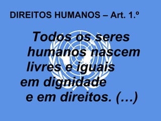 DIREITOS HUMANOS – Art. 1.º Todos os seres humanos nascem livres e iguais  em dignidade  e em direitos. (…)  
