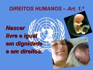 DIREITOS HUMANOS – Art. 1.º Nascer  livre e igual em dignidade e em direitos. 