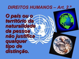 DIREITOS HUMANOS – Art. 2.º O país ou o território da naturalidade da pessoa não justifica qualquer tipo de distinção.   