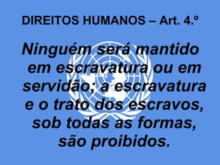 DIREITOS HUMANOS – Art. 4.º Ninguém será mantido em escravatura ou em servidão; a escravatura e o trato dos escravos, sob todas as formas, são proibidos. 