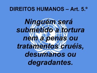 DIREITOS HUMANOS – Art. 5.º Ninguém será submetido a tortura nem a penas ou tratamentos cruéis, desumanos ou degradantes. 