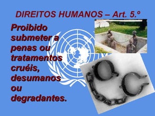 DIREITOS HUMANOS – Art. 5.º Proibido submeter a penas ou tratamentos cruéis, desumanos ou degradantes. 