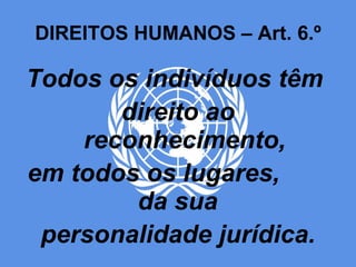 DIREITOS HUMANOS – Art. 6.º Todos os indivíduos têm  direito ao reconhecimento, em todos os lugares,  da sua  personalidade jurídica. 