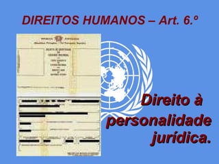 DIREITOS HUMANOS – Art. 6.º Direito à  personalidade jurídica. 