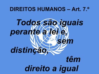 DIREITOS HUMANOS – Art. 7.º Todos são iguais perante a lei e,  sem distinção,  têm direito a igual protecção da lei. (…) 