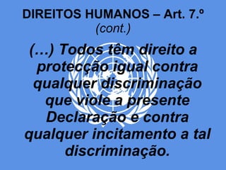 DIREITOS HUMANOS – Art. 7.º  (cont.) (…) Todos têm direito a protecção igual contra qualquer discriminação que viole a presente Declaração e contra qualquer incitamento a tal discriminação. 