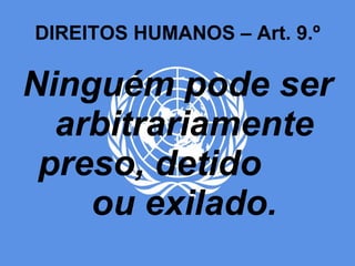 DIREITOS HUMANOS – Art. 9.º Ninguém pode ser arbitrariamente preso, detido  ou exilado.  