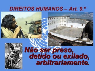 DIREITOS HUMANOS – Art. 9.º Não ser preso,  detido ou exilado, arbitrariamente . 