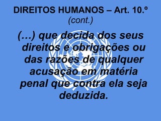 DIREITOS HUMANOS – Art. 10.º  (cont.) (…) que decida dos seus direitos e obrigações ou das razões de qualquer acusação em matéria penal que contra ela seja deduzida. 
