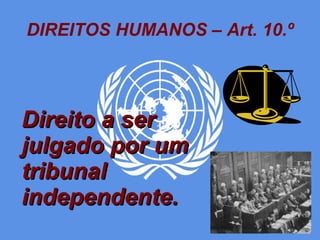 DIREITOS HUMANOS – Art. 10.º Direito a ser julgado por um tribunal independente. 