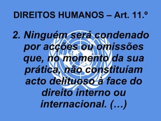 DIREITOS HUMANOS – Art. 11.º 2. Ninguém será condenado por acções ou omissões que, no momento da sua prática, não constituíam acto delituoso à face do direito interno ou internacional. (…) 