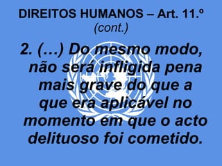 DIREITOS HUMANOS – Art. 11.º  (cont.) 2. (…) Do mesmo modo, não será infligida pena mais grave do que a que era aplicável no momento em que o acto delituoso foi cometido. 