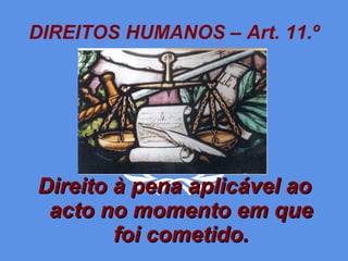 DIREITOS HUMANOS – Art. 11.º Direito à pena aplicável ao acto no momento em que foi cometido. 