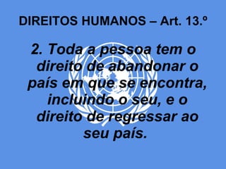 DIREITOS HUMANOS – Art. 13.º 2. Toda a pessoa tem o direito de abandonar o país em que se encontra, incluindo o seu, e o direito de regressar ao seu país.  