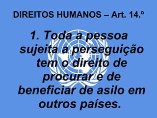 DIREITOS HUMANOS – Art. 14.º 1. Toda a pessoa sujeita a perseguição tem o direito de procurar e de beneficiar de asilo em outros países.  