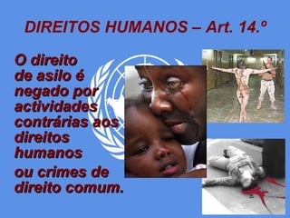 DIREITOS HUMANOS – Art. 14.º O direito  de asilo é negado por actividades contrárias aos direitos humanos ou crimes de direito comum. 