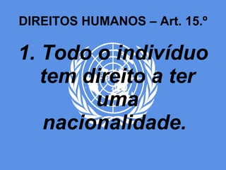 DIREITOS HUMANOS – Art. 15.º 1. Todo o indivíduo tem direito a ter uma nacionalidade.  