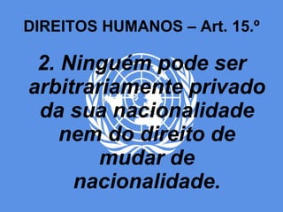 DIREITOS HUMANOS – Art. 15.º 2. Ninguém pode ser arbitrariamente privado da sua nacionalidade nem do direito de mudar de nacionalidade. 