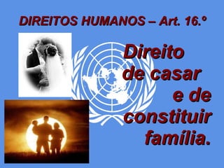 DIREITOS HUMANOS – Art. 16.º Direito  de casar  e de constituir família. 