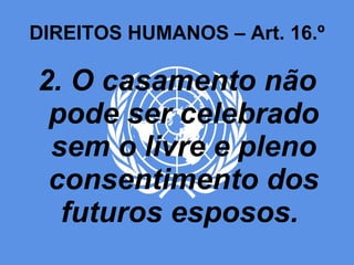 DIREITOS HUMANOS – Art. 16.º 2. O casamento não pode ser celebrado sem o livre e pleno consentimento dos futuros esposos.  