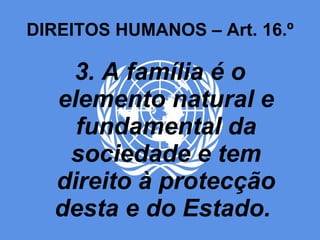 DIREITOS HUMANOS – Art. 16.º 3. A família é o elemento natural e fundamental da sociedade e tem direito à protecção desta e do Estado.  