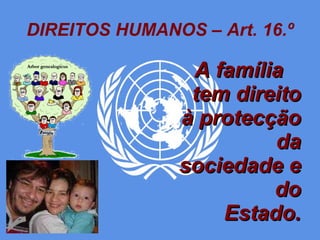 DIREITOS HUMANOS – Art. 16.º A família  tem direito à protecção  da sociedade e  do Estado. 