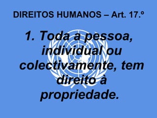 DIREITOS HUMANOS – Art. 17.º 1. Toda a pessoa, individual ou colectivamente, tem direito à propriedade.  