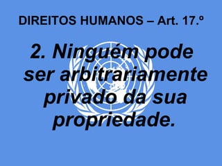 DIREITOS HUMANOS – Art. 17.º 2. Ninguém pode ser arbitrariamente privado da sua propriedade.   