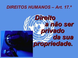 DIREITOS HUMANOS – Art. 17.º Direito  a não ser privado  da sua propriedade.   