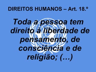 DIREITOS HUMANOS – Art. 18.º Toda a pessoa tem direito à liberdade de pensamento, de consciência e de religião; (…) 