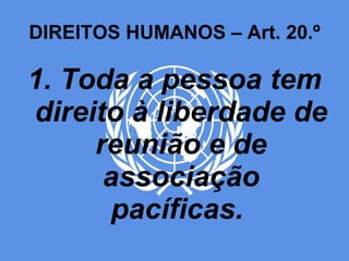 DIREITOS HUMANOS – Art. 20.º 1. Toda a pessoa tem direito à liberdade de reunião e de associação pacíficas.  