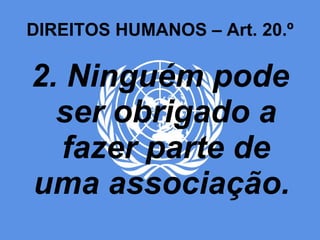 DIREITOS HUMANOS – Art. 20.º 2. Ninguém pode ser obrigado a fazer parte de uma associação.  