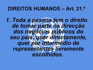 DIREITOS HUMANOS – Art. 21.º 1. Toda a pessoa tem o direito de tomar parte na direcção dos negócios públicos do seu país, quer directamente, quer por intermédio de representantes livremente escolhidos.   
