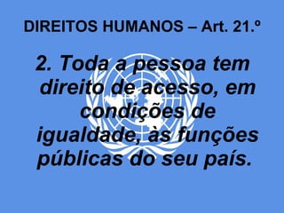 DIREITOS HUMANOS – Art. 21.º 2. Toda a pessoa tem direito de acesso, em condições de igualdade, às funções públicas do seu país.  