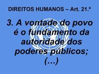 DIREITOS HUMANOS – Art. 21.º 3. A vontade do povo é o fundamento da autoridade dos poderes públicos; (…) 