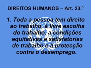 DIREITOS HUMANOS – Art. 23.º 1. Toda a pessoa tem direito ao trabalho, à livre escolha do trabalho, a condições equitativas e satisfatórias de trabalho e à protecção contra o desemprego.  