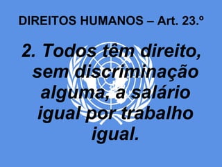 DIREITOS HUMANOS – Art. 23.º 2. Todos têm direito, sem discriminação alguma, a salário igual por trabalho igual. 