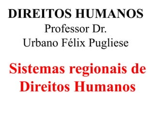 DIREITOS HUMANOS
Professor Dr.
Urbano Félix Pugliese
Sistemas regionais de
Direitos Humanos
 